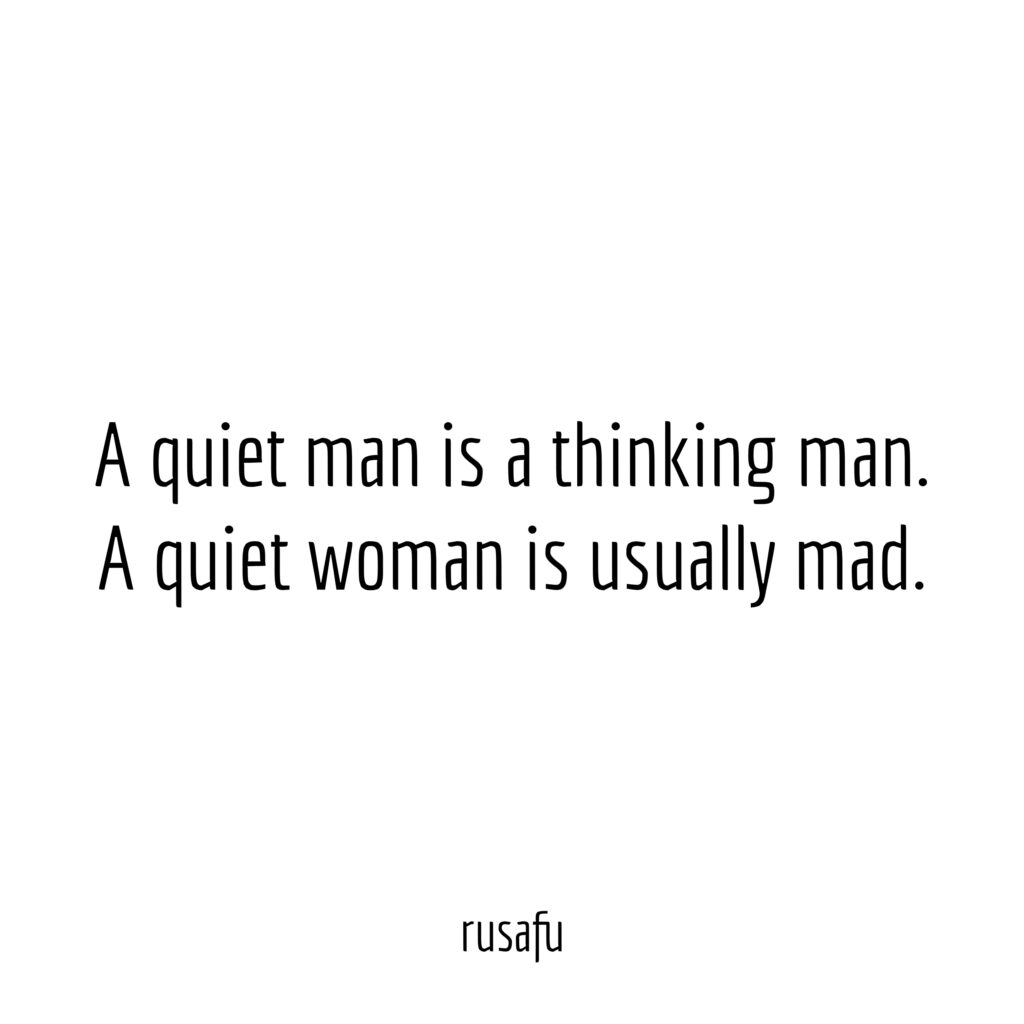 A quiet man is a thinking man. A quiet woman is usually mad.