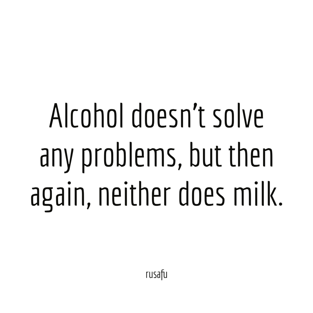 Alcohol doesn't solve any problems, but then again, neither does milk.