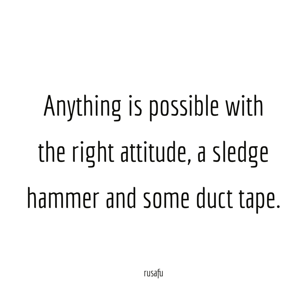 Anything is possible with the right attitude, a sledge hammer and some duct tape.