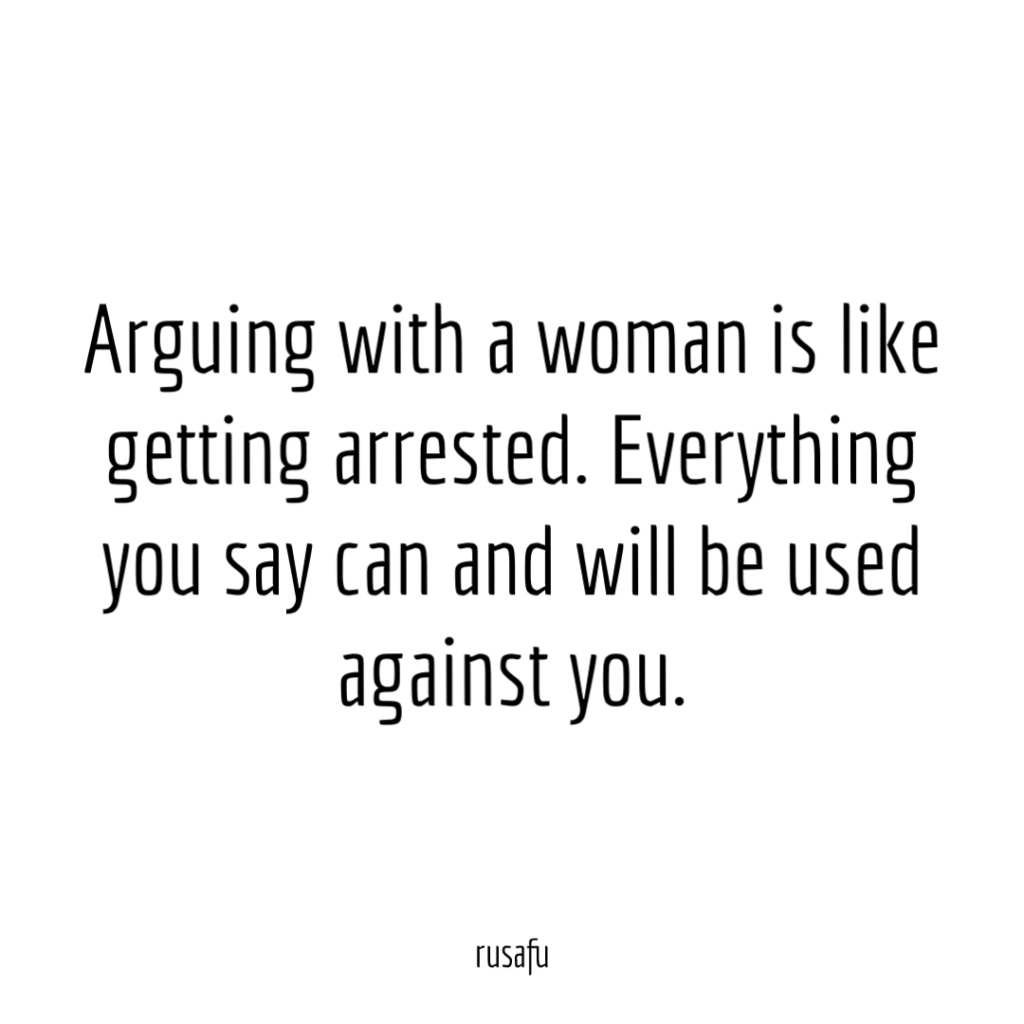 Arguing with a woman is like getting arrested. Everything you say can and will be used against you.