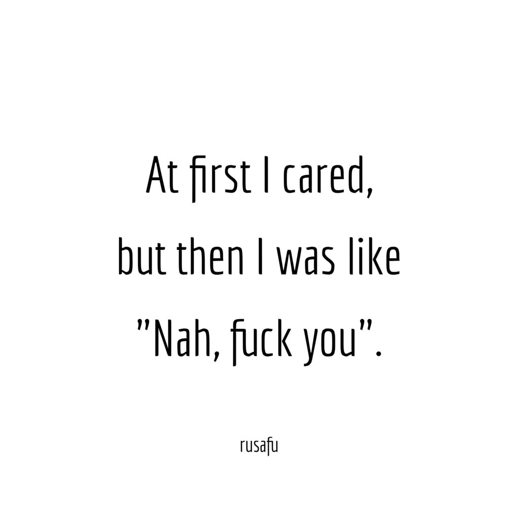 At first I cared, but then I was like "Nah, fuck you".