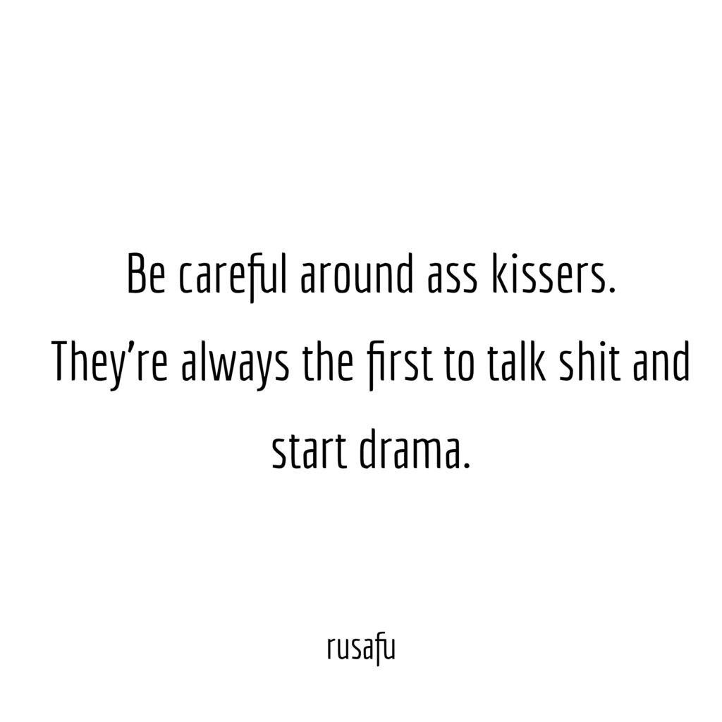 Be careful around ass kissers. They’re always the first to talk shit and start drama.
