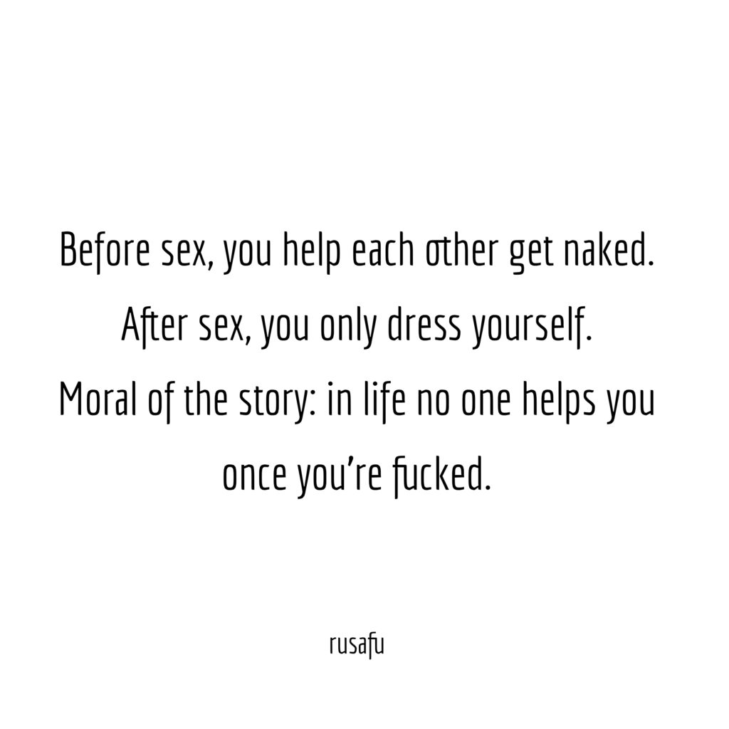 Before sex, you help each other get naked. After sex, you only dress yourself. Moral of the story: in life no one helps you once you're fucked.