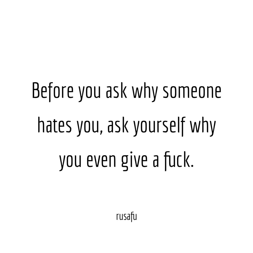 Before you ask why someone hates you, ask yourself why you even give a fuck.