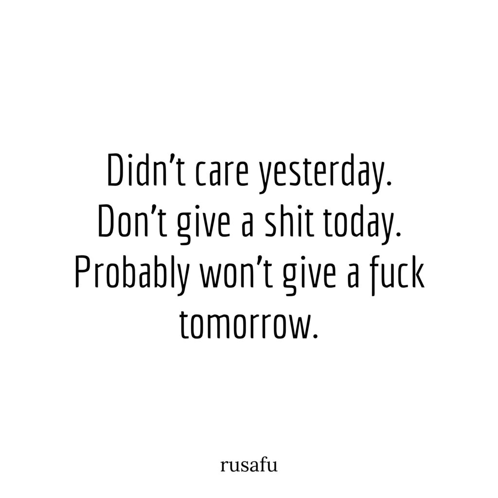 Didn’t care yesterday. Don’t give a shit today. Probably won’t give a fuck tomorrow.