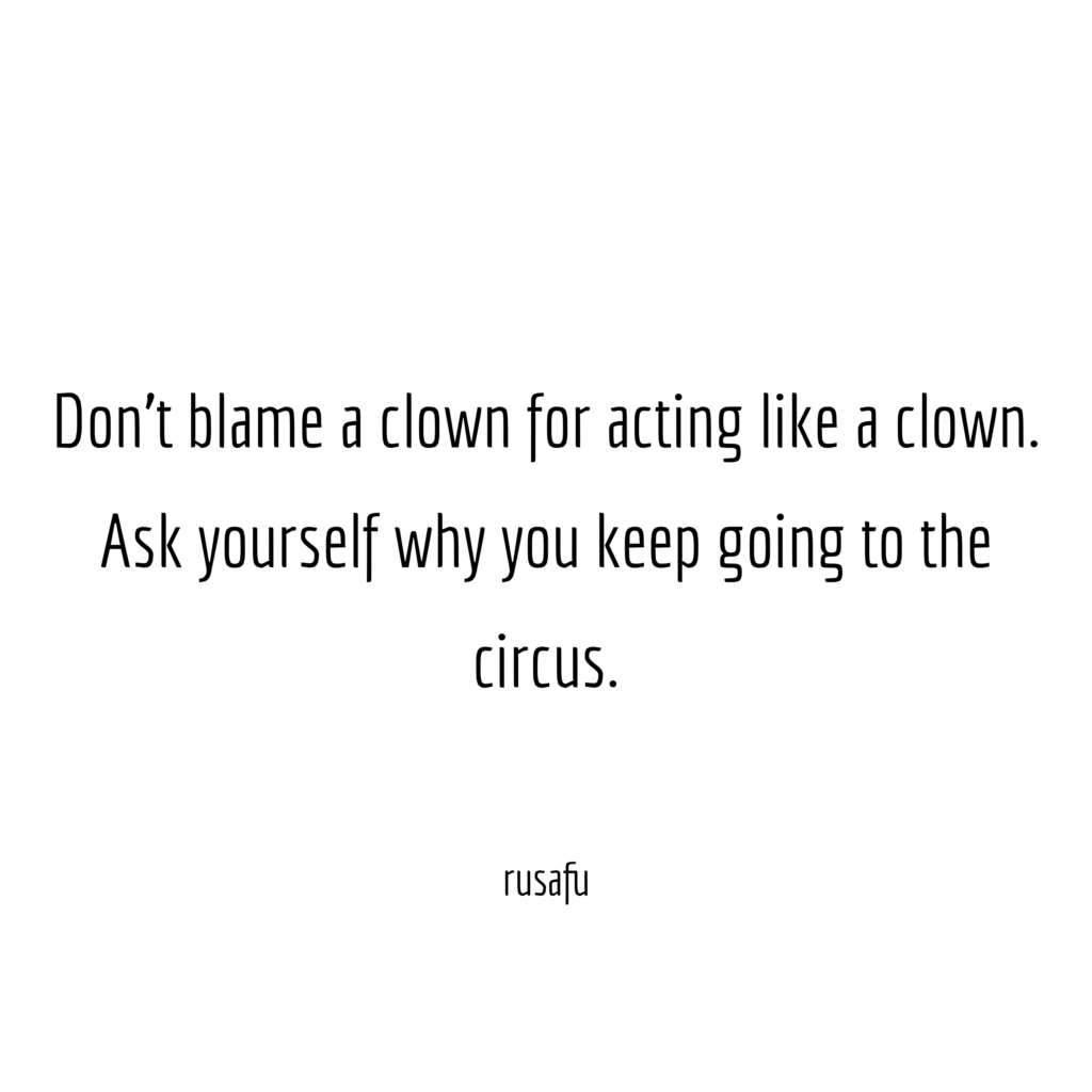 Don't blame a clown for acting like a clown. Ask yourself why you keep going to the circus.