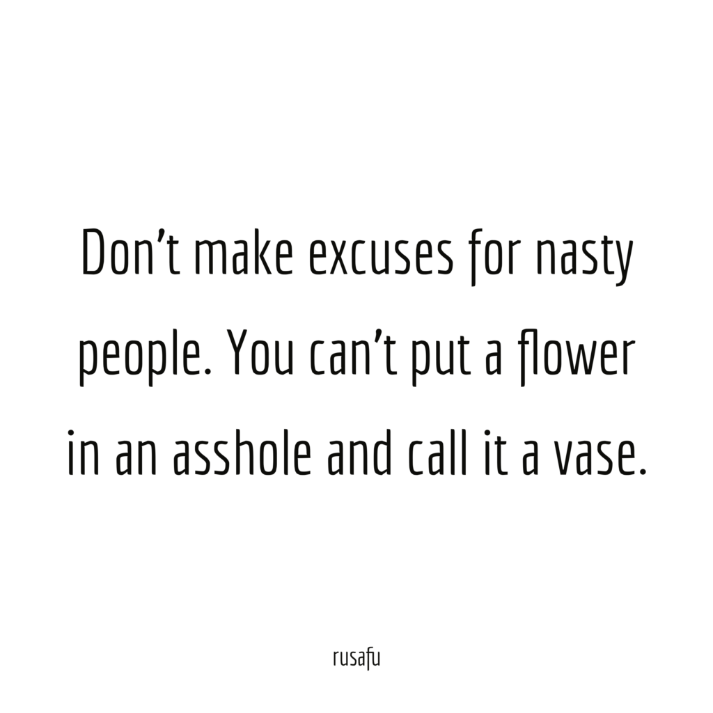 Don't make excuses for nasty people. You can't put a flower in an asshole and call it a vase.