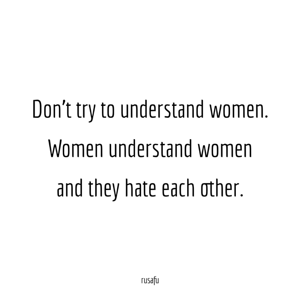 Don’t try to understand women. Women understand women and they hate each other.