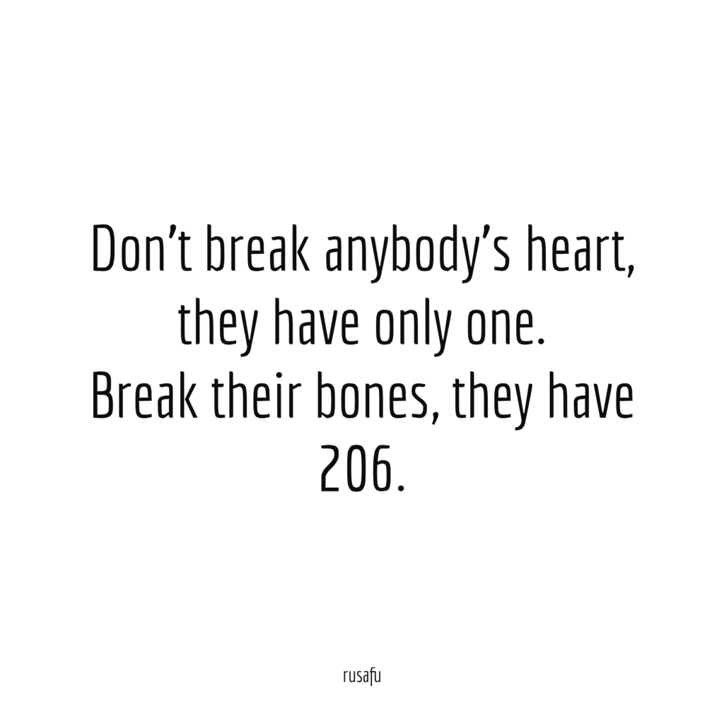 Don't break anybody's heart, they have only one. Break their bones, they have 206.
