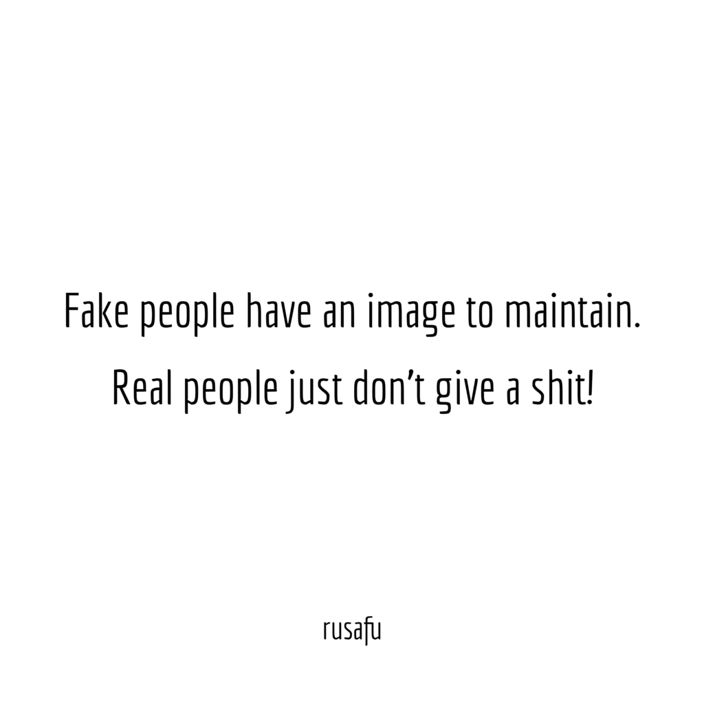 Fake people have an image to maintain. Real people just don't give a shit!