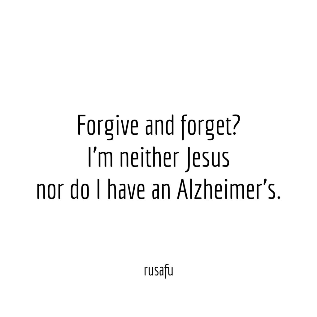 Forgive and forget? I'm neither Jesus nor do I have an Alzheimer's.
