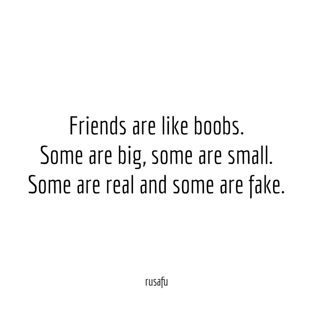 Friends are like boobs. Some are big, some are small. Some are real and some are fake.