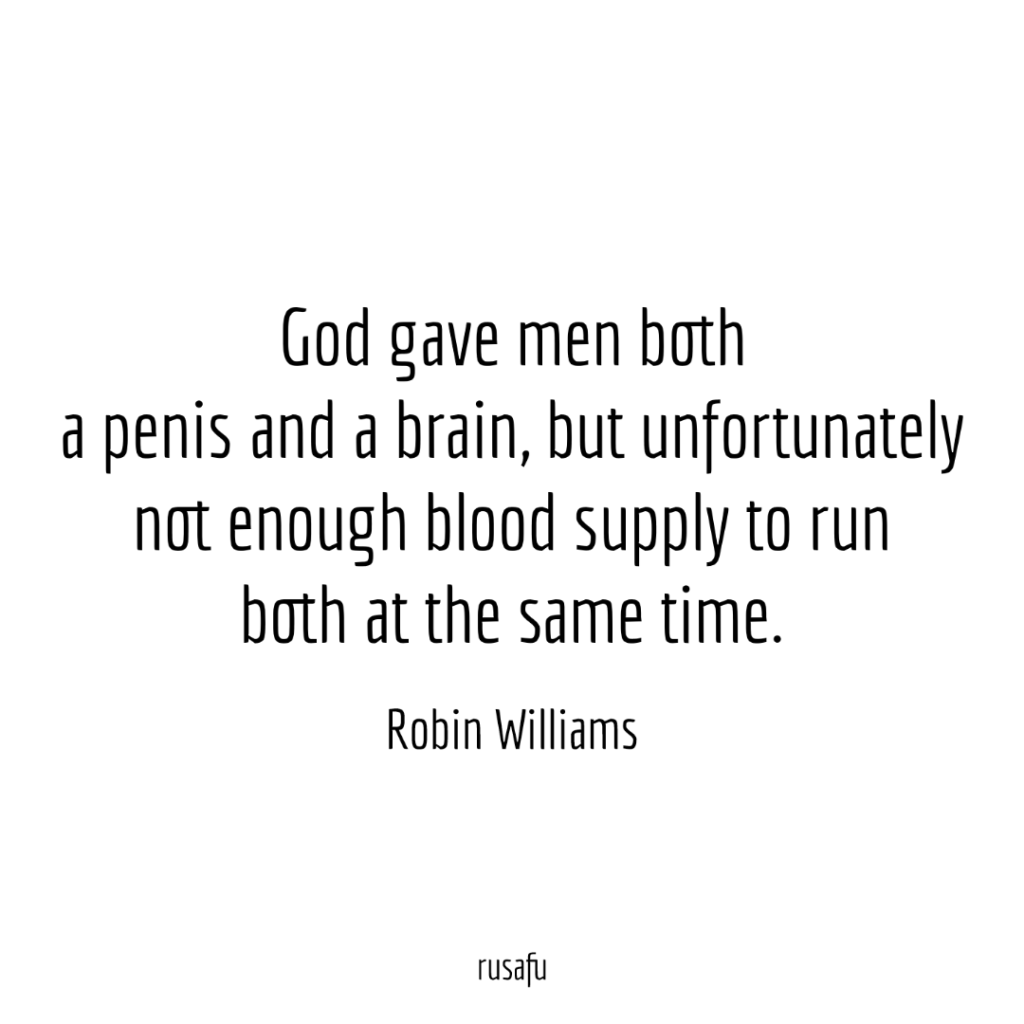 God gave men both a penis and a brain, but unfortunately not enough blood supply to run both at the same time. - Robin Williams