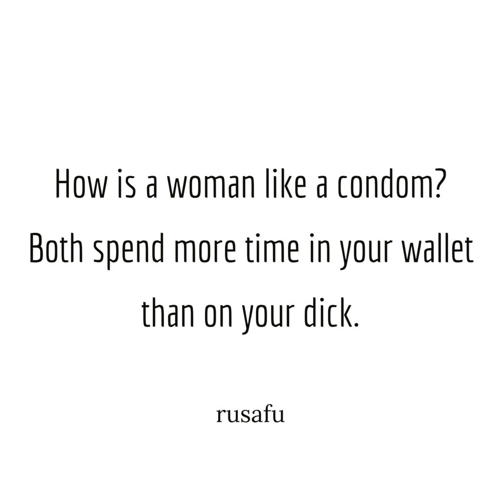 How is a woman like a condom? Both spend more time in your wallet than on your dick.
