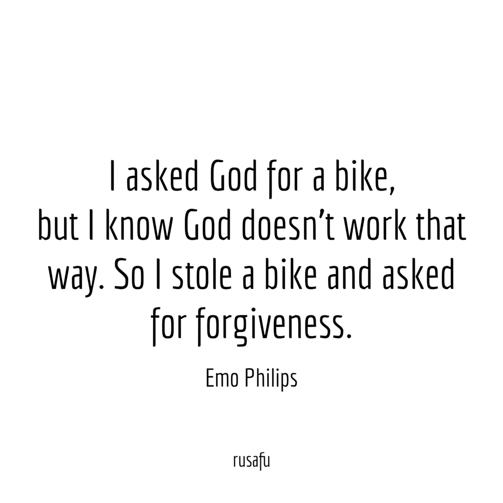 I asked God for a bike, but I know God doesn’t work that way. So I stole a bike and asked for forgiveness. – Emo Philips