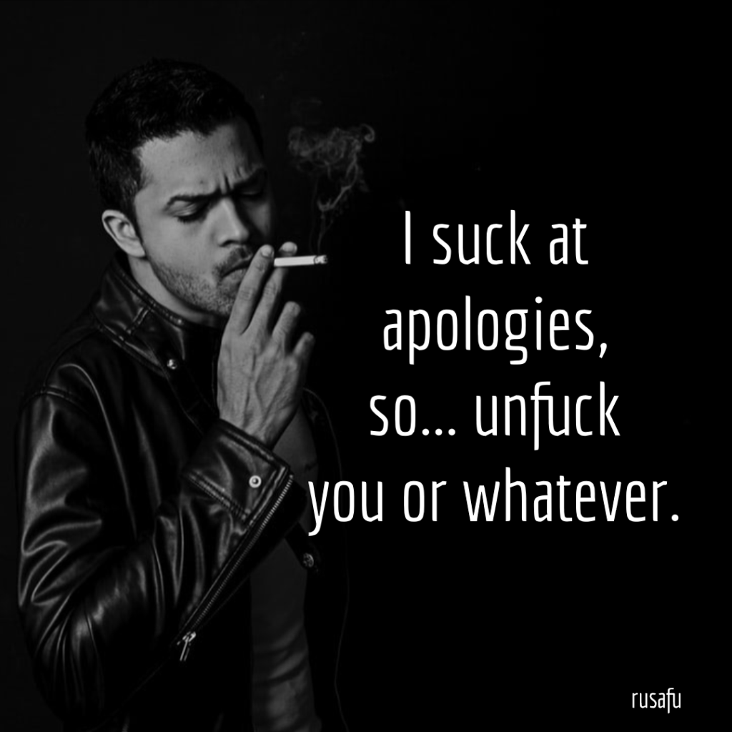 I suck at apologies, so…unfuck you or whatever.