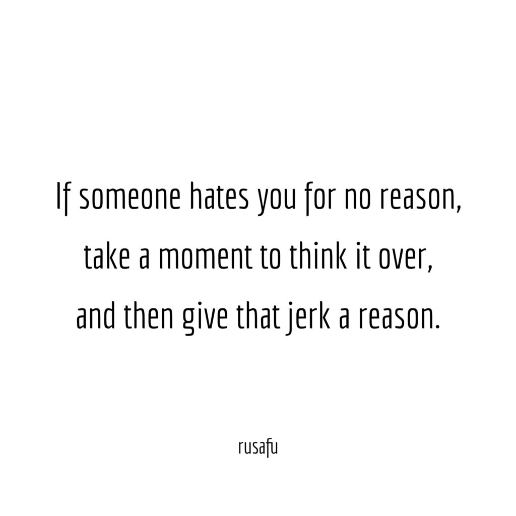 If someone hates you for no reason, take a moment to think it over, and then give that jerk a reason.