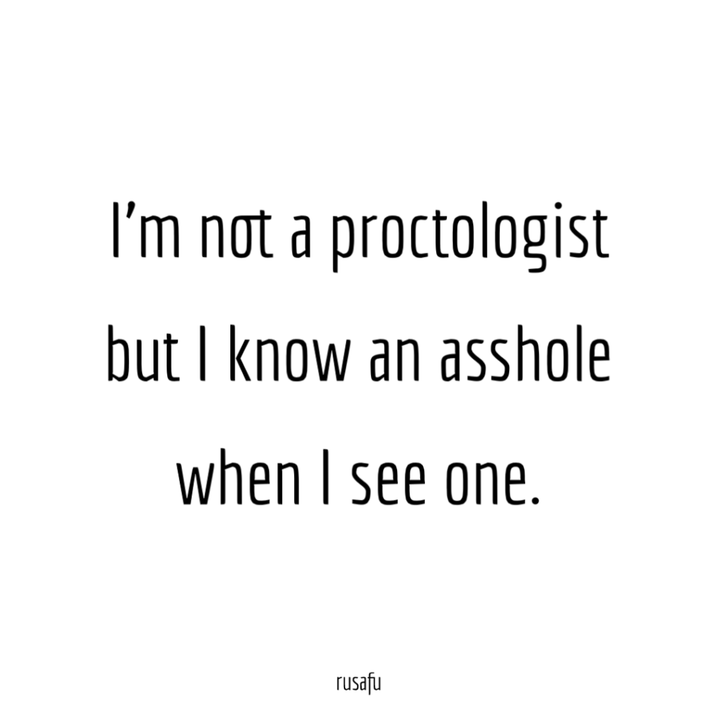 I’m not a proctologist but I know an asshole when I see one.