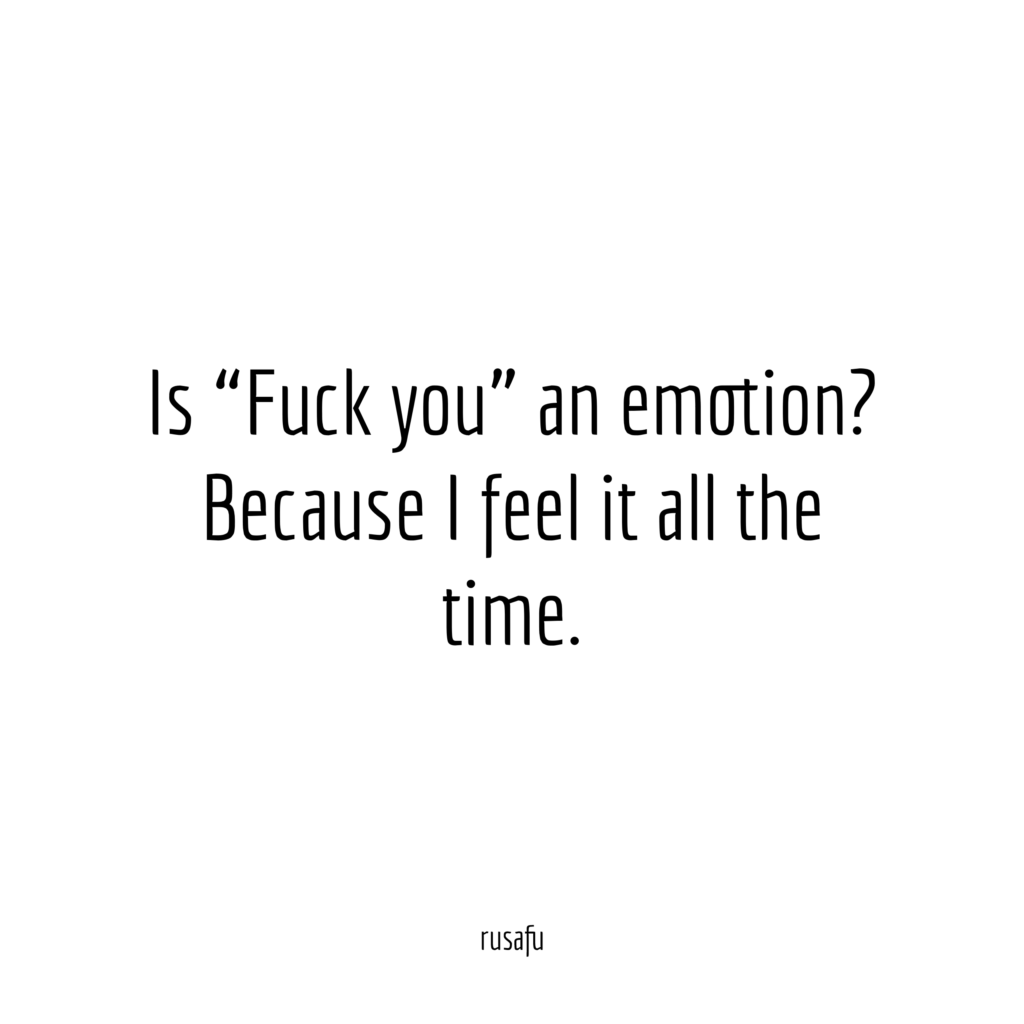Is “Fuck you” an emotion? Because I feel it all the time.