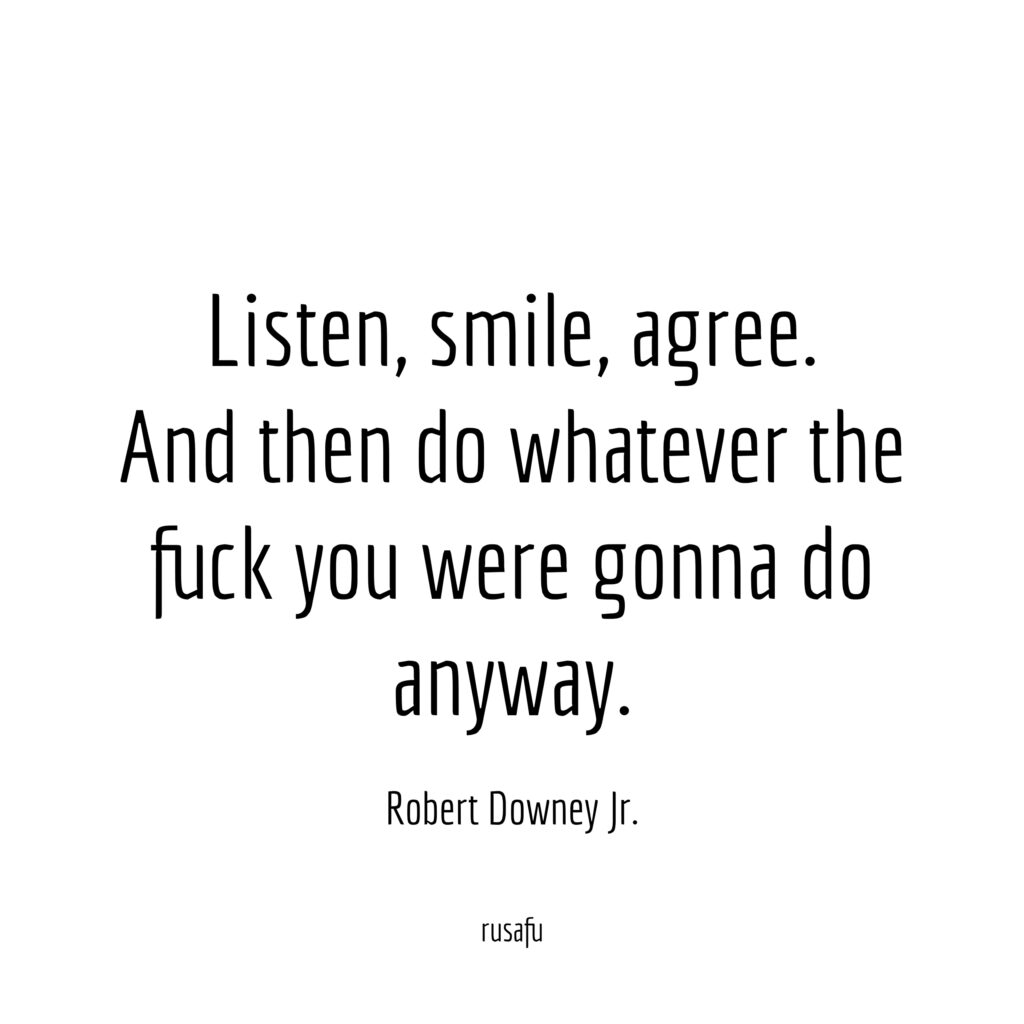 Listen, smile, agree. And then do whatever the fuck you were gonna do anyway. – Robert Downey Jr.