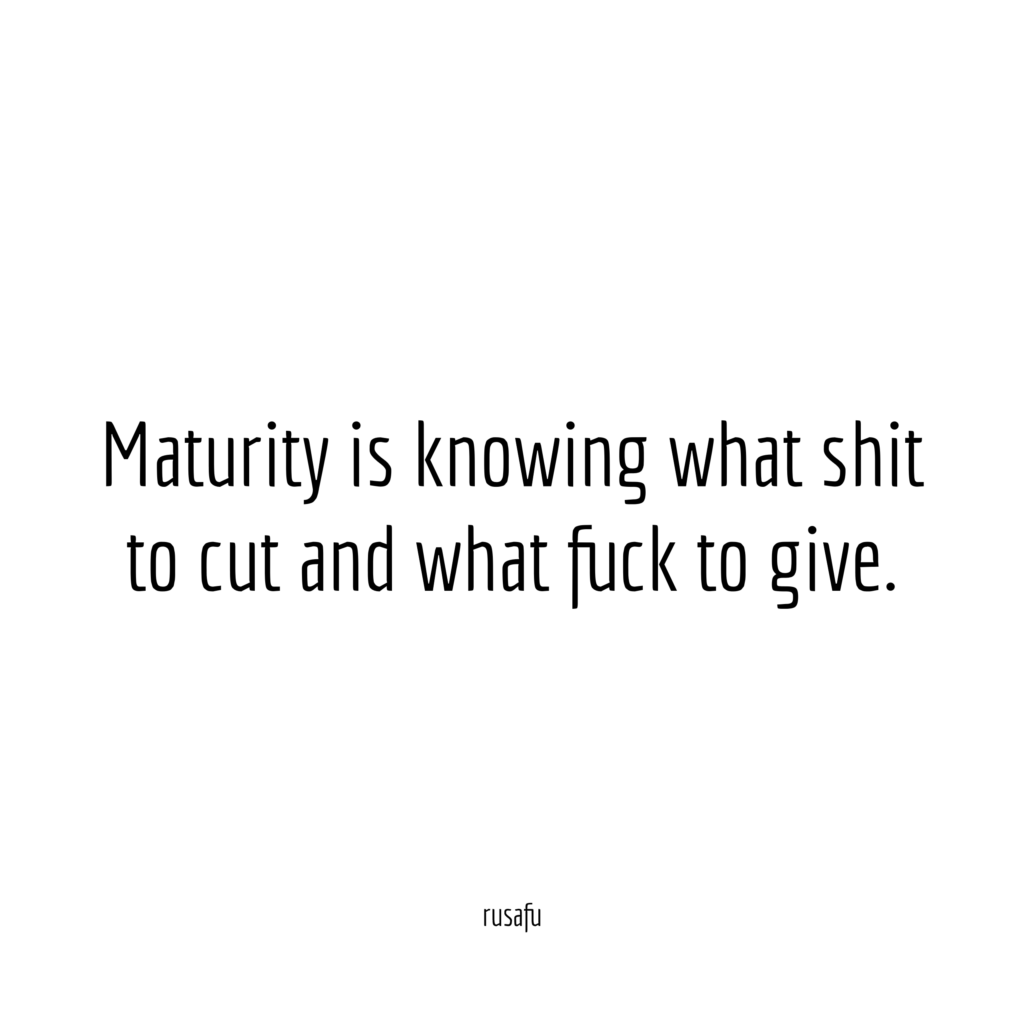 Maturity is knowing what shit to cut and what fuck to give.