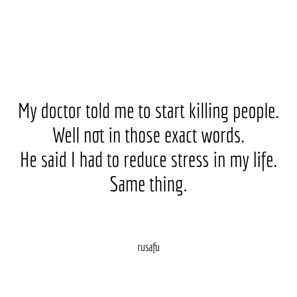 My doctor told me to start killing people. Well not in those exact words. He said I had to reduce stress in my life. Same thing.