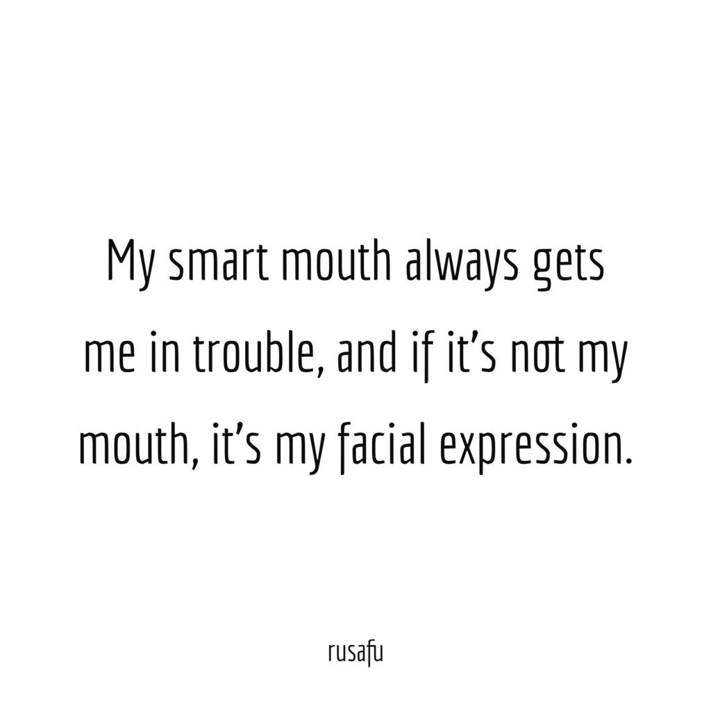 My smart mouth always gets me in trouble, and if it’s not my mouth, it’s my facial expression.