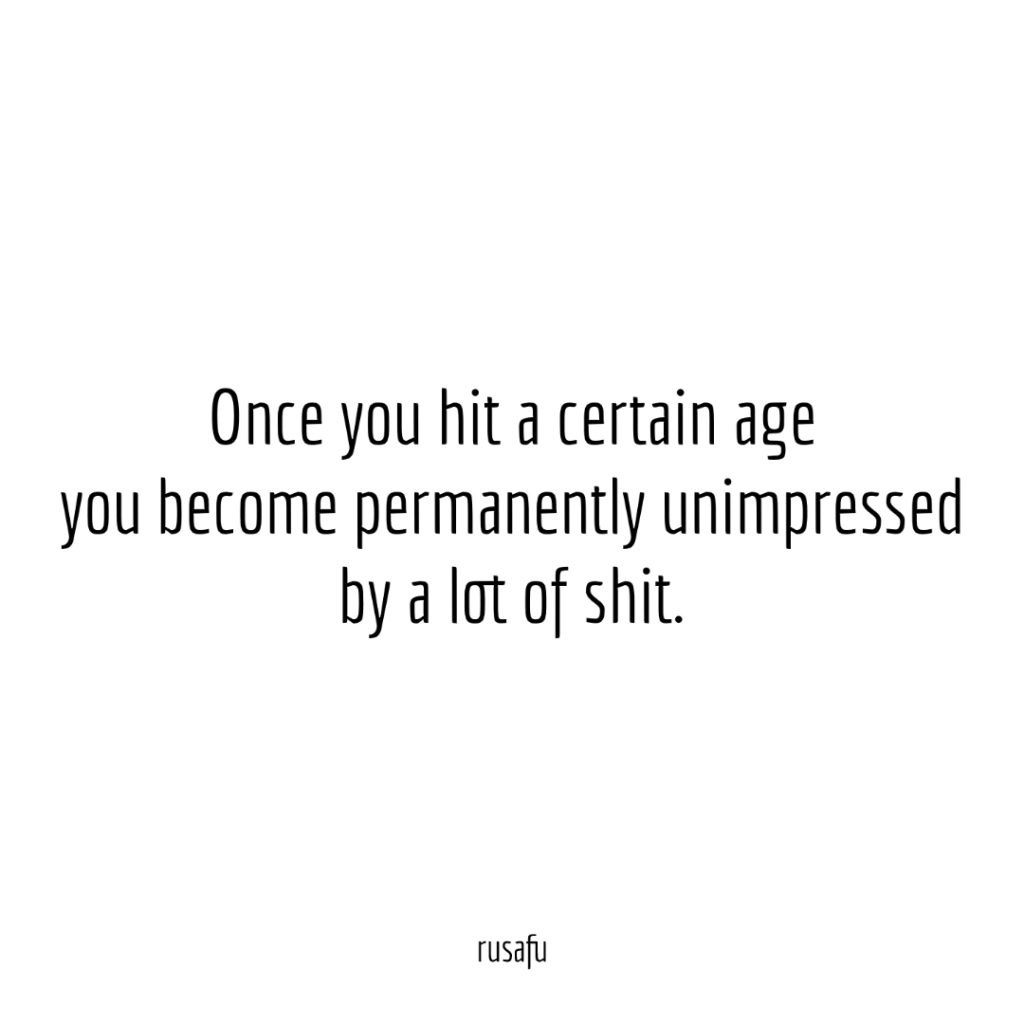 Once you hit a certain age you become permanently unimpressed by a lot of shit.