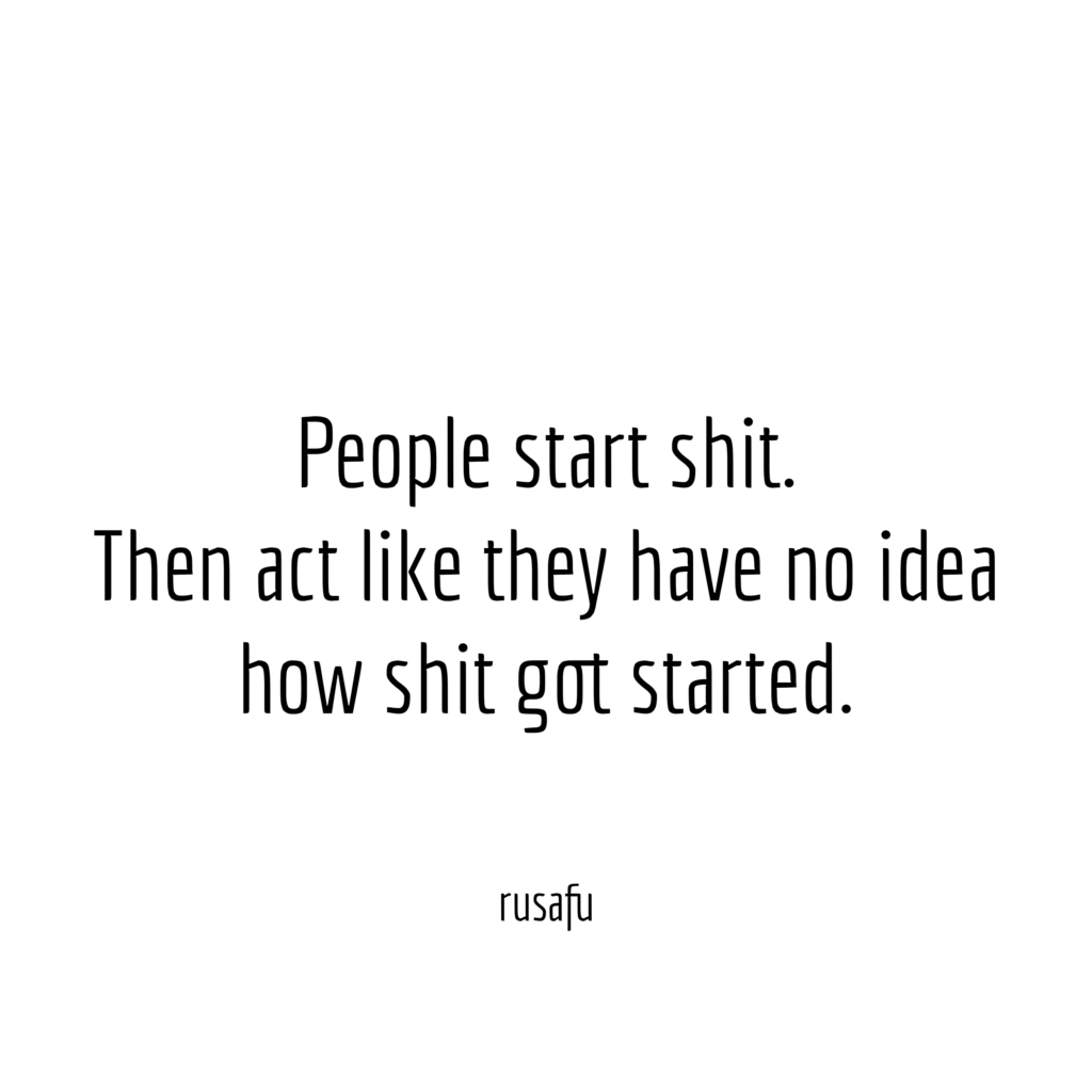 People start shit. Then act like they have no idea how shit got started.