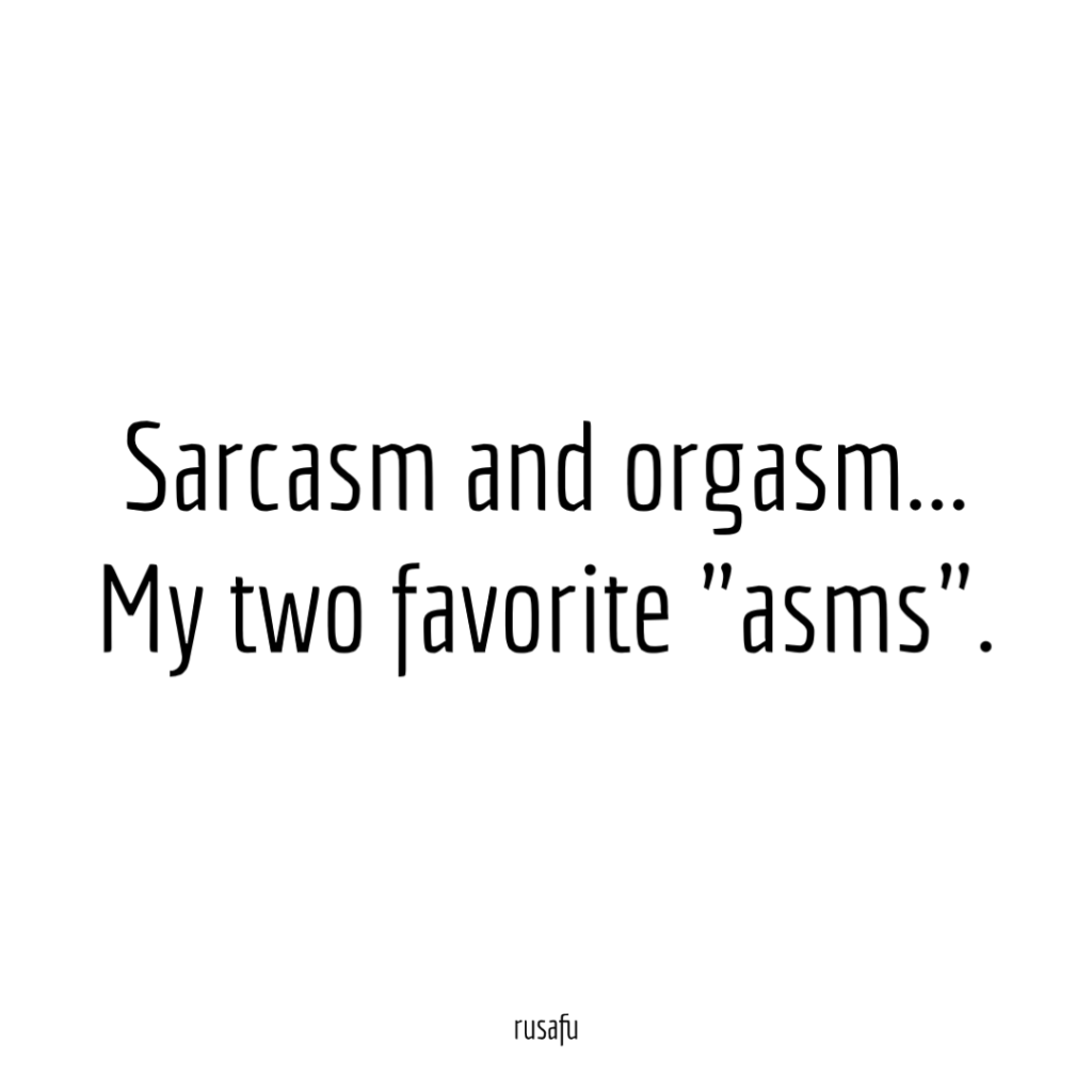 Sarcasm and orgasm...My two favorite "asms".