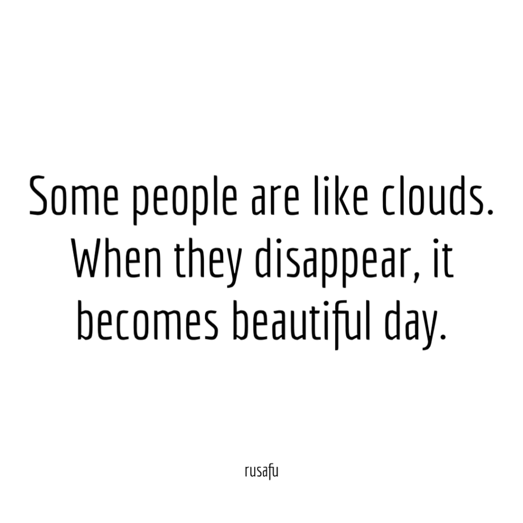 Some people are like clouds. When they disappear, it becomes beautiful day.