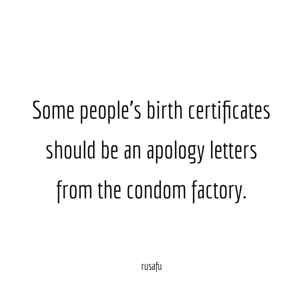 Some people’s birth certificates should be an apology letters from the condom factory.