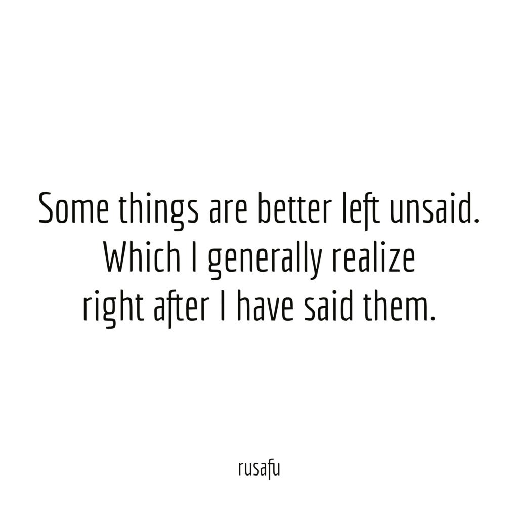 Some things are better left unsaid. Which I generally realize right after I have said them.