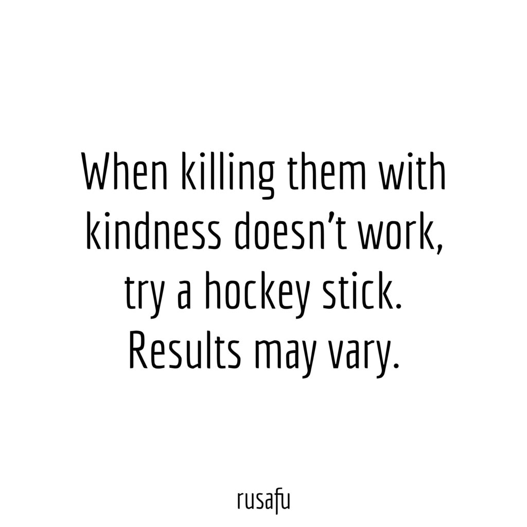 When killing them with kindness doesn't work, try a hockey stick. Results may vary.