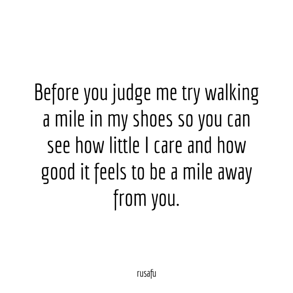 Before you judge me try walking a mile in my shoes so you can see how little I care and how good it feels to be a mile away from you.