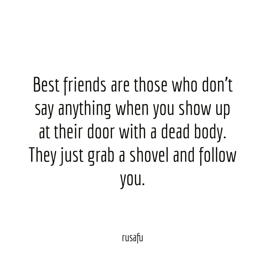 Best friends are those who don't say anything when you show up at their door with a dead body. They just grab a shovel and follow you.