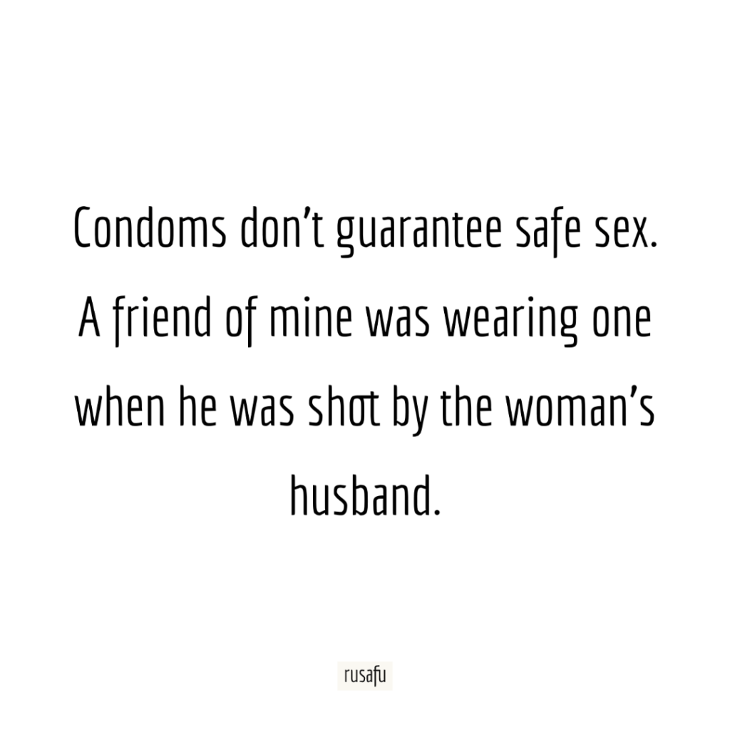 Condoms don't guarantee safe sex. A friend of mine was wearing one when he was shot by the woman's husband.