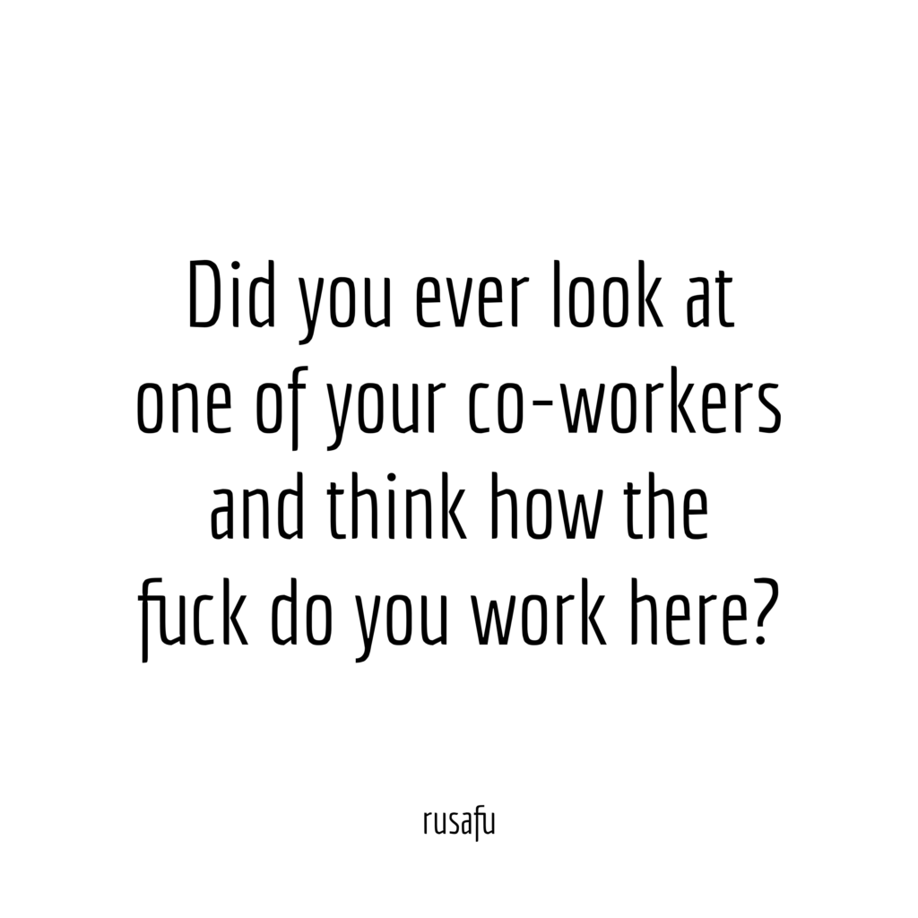 Did you ever look at one of your co-workers and think how the fuck do you work here?