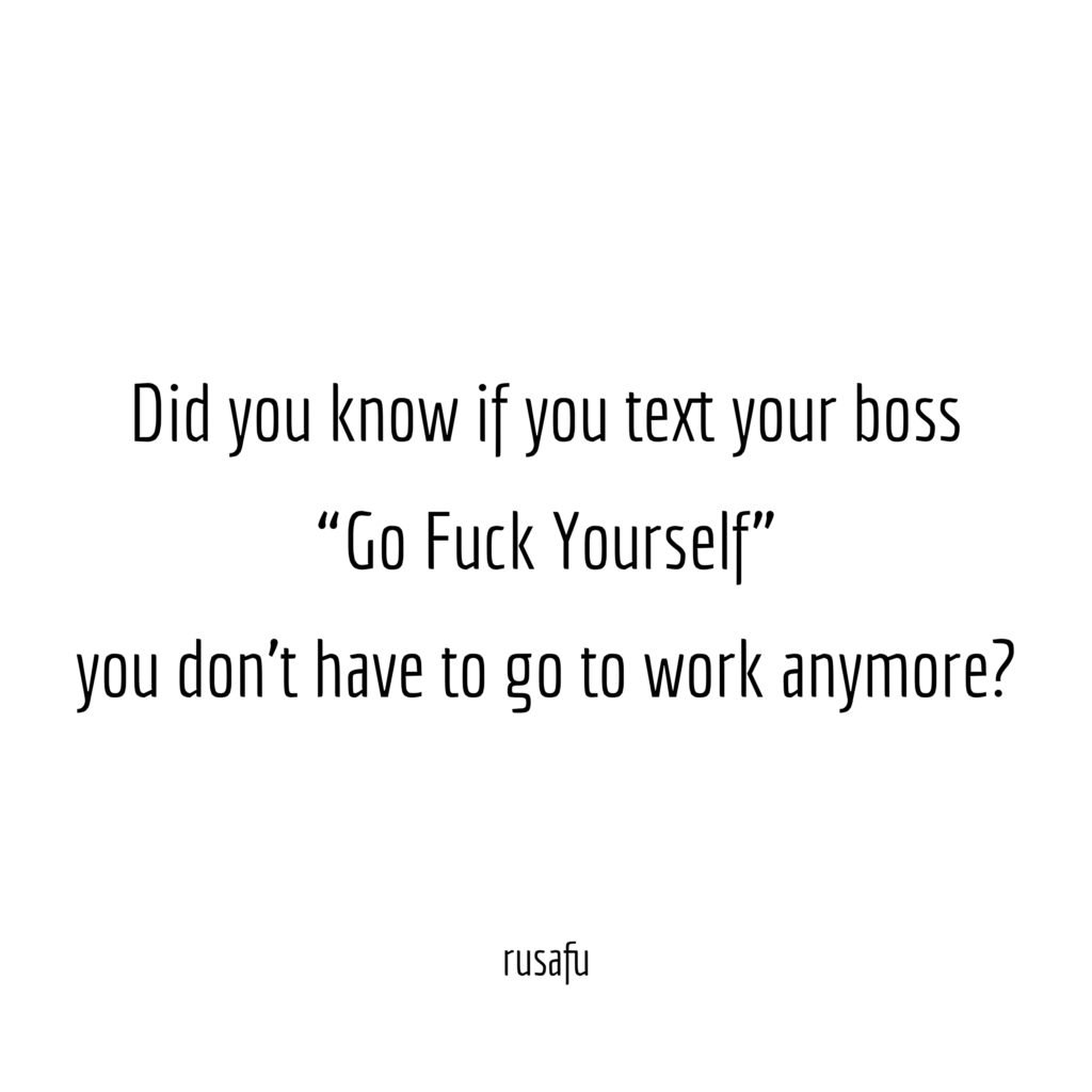 Did you know if you text your boss "Go Fuck Yourself" you don't have to go to work anymore?