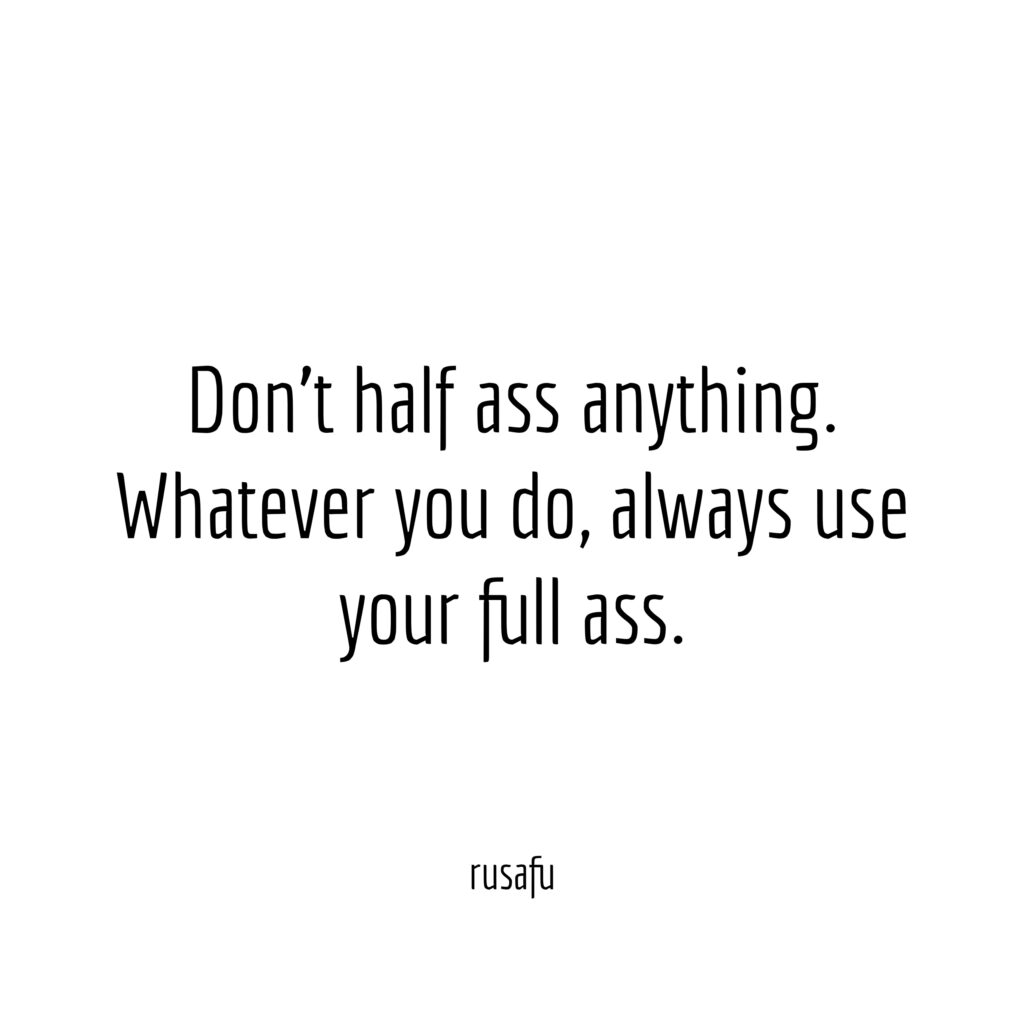 Don't half ass anything. Whatever you do, always use your full ass.