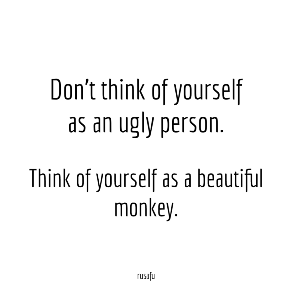 Don’t think of yourself as an ugly person. Think of yourself as a beautiful monkey.