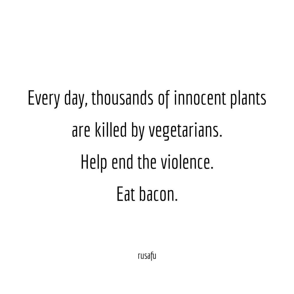 Every day, thousands of innocent plants are killed by vegetarians. Help end the violence eat bacon.