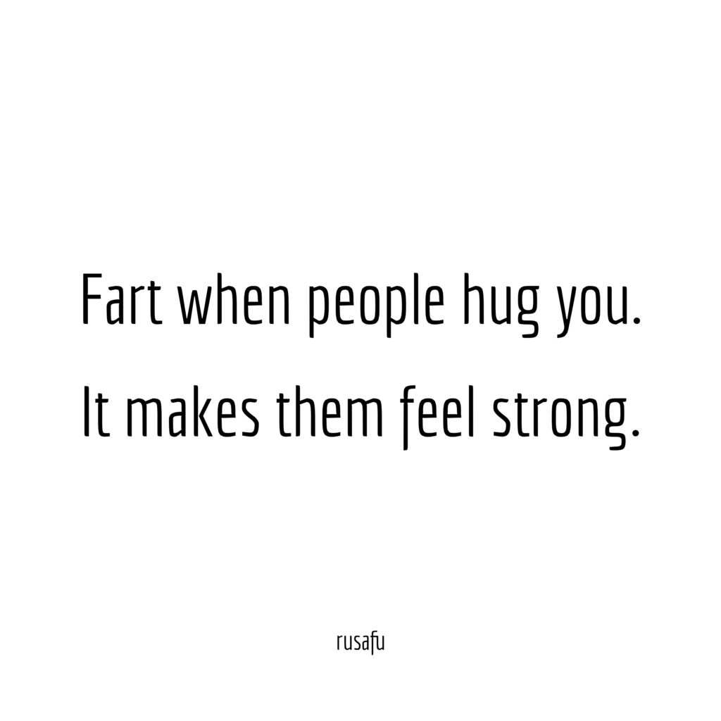 Fart when people hug you. It makes them feel strong.