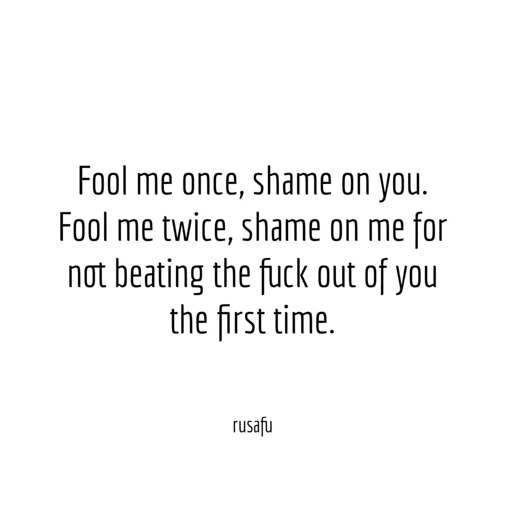 Fool me once, shame on you. Fool me twice, shame on me for not beating the fuck out of you the first time.