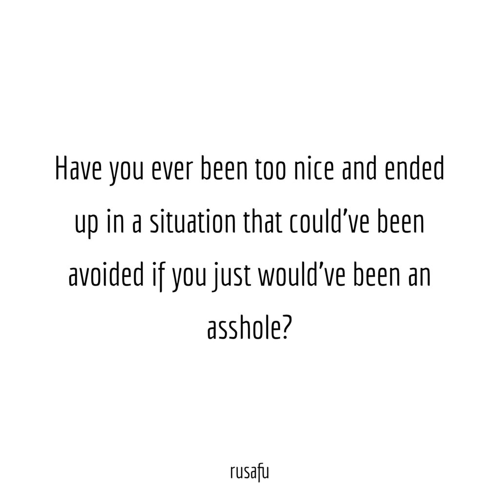 Have  you ever been too nice and ended up in a situation that could've been avoided if you just would've been an asshole?