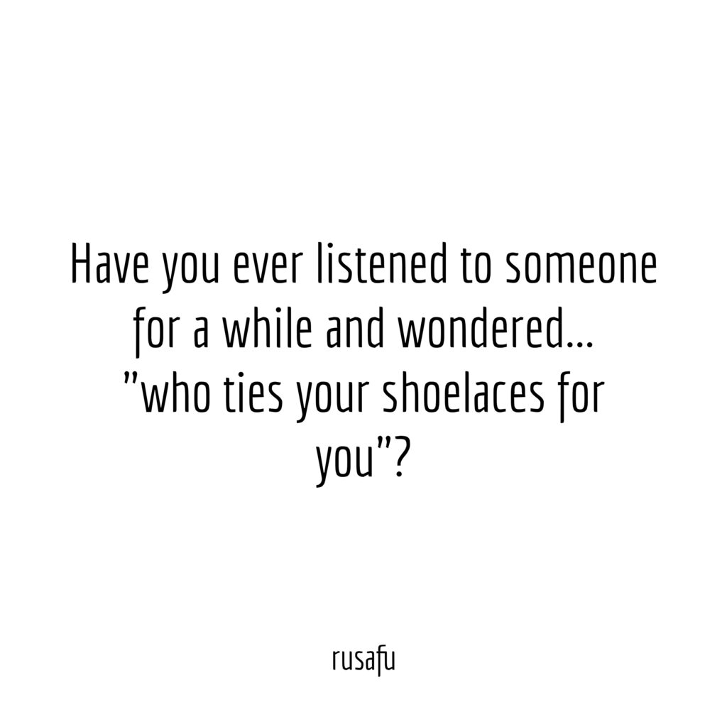 Have you ever listened to someone for a while and wondered… “who ties your shoelaces for you”?