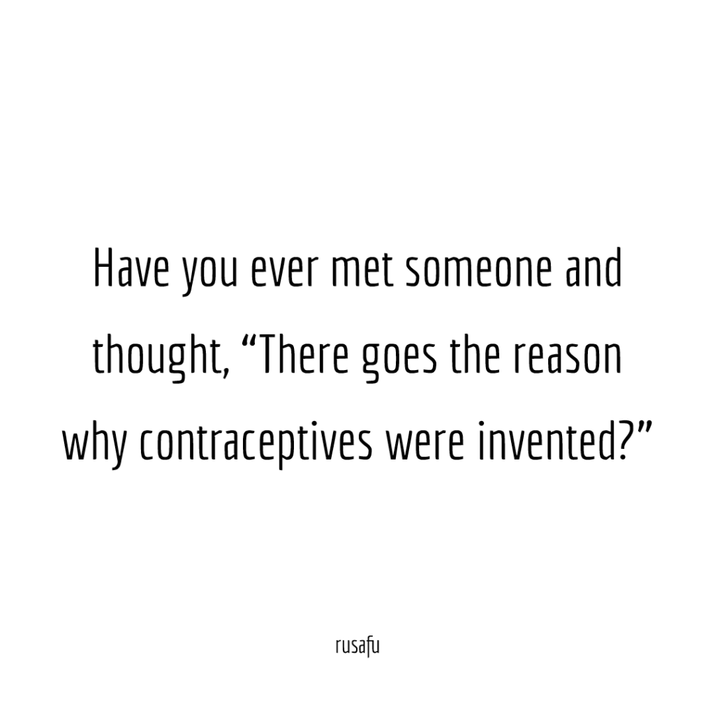 Have you ever met someone and thought, “There goes the reason why contraceptives were invented?”