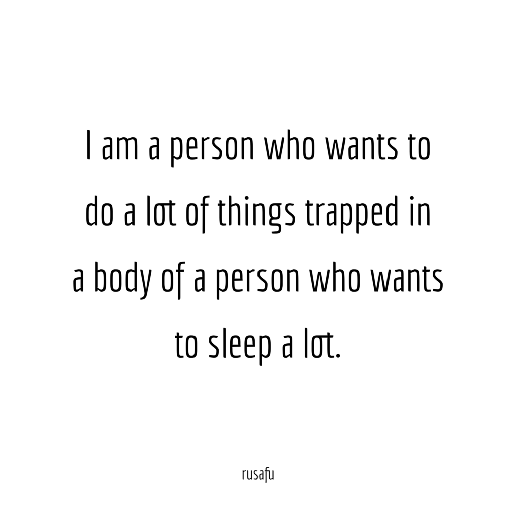 I am a person who wants to do a lot of things trapped in a body of person who wants to sleep a lot.