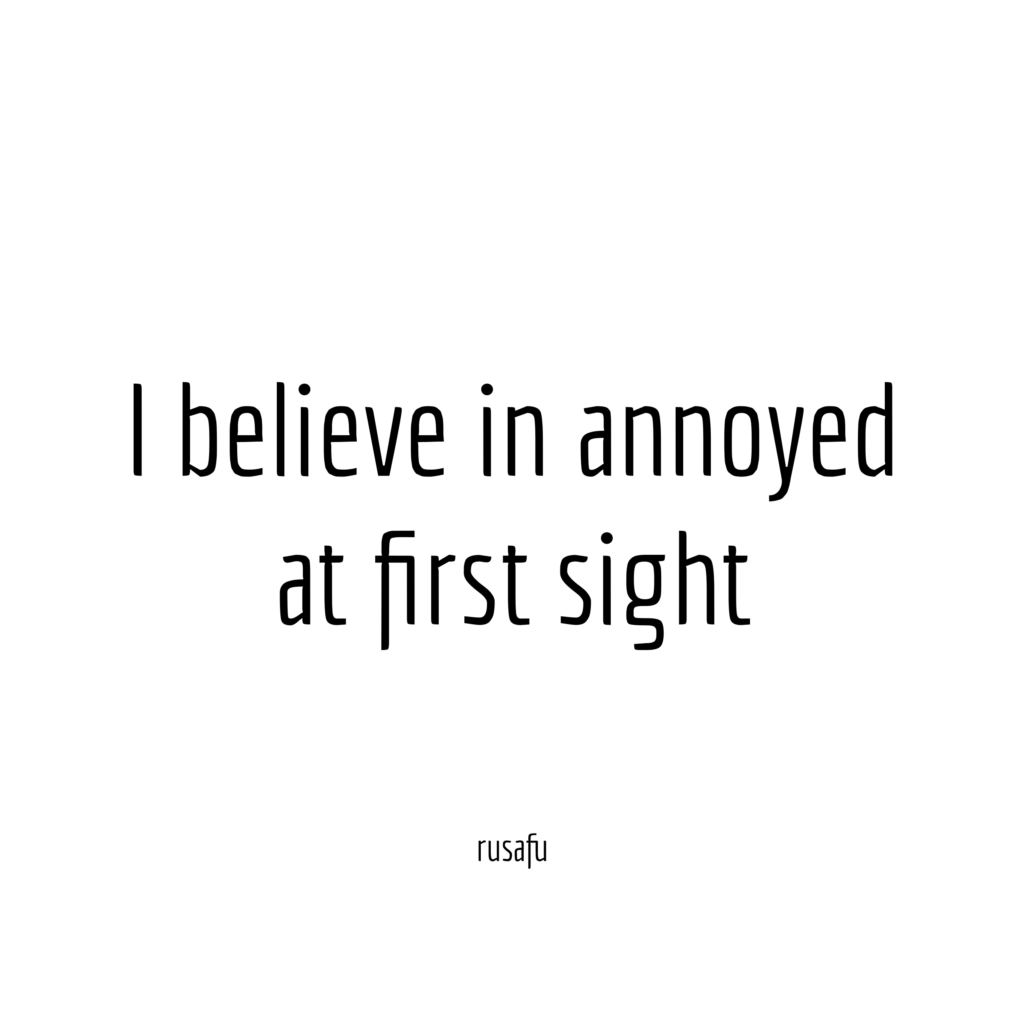 I believe in annoyed at first sight.