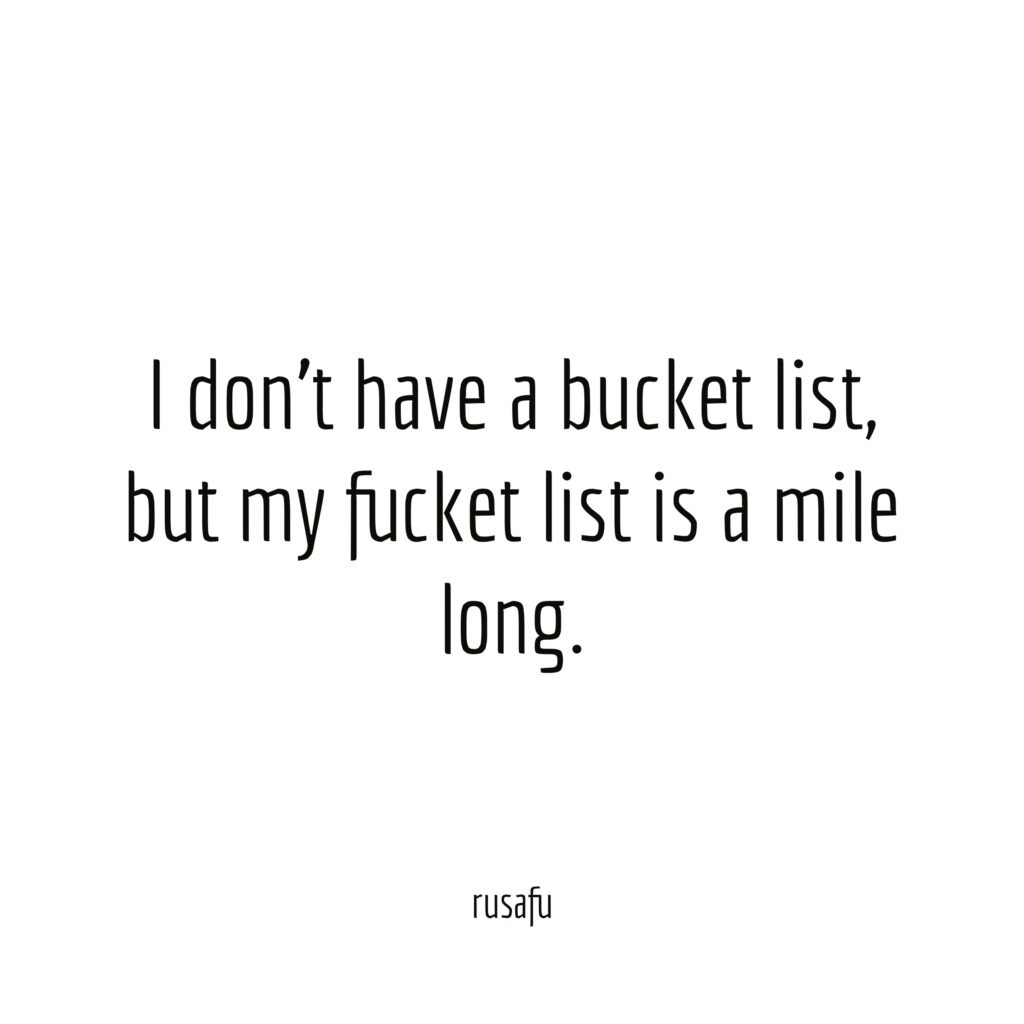 I don’t have a bucket list, but my fucket list is a mile long.